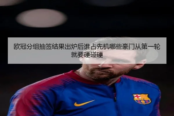 欧冠分组抽签结果出炉后谁占先机哪些豪门从第一轮就要硬碰硬
